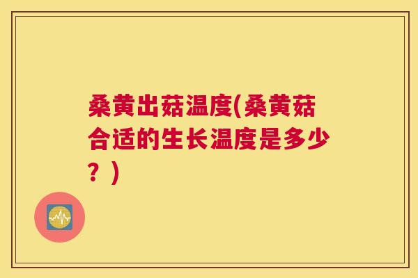桑黄出菇温度(桑黄菇合适的生长温度是多少?) 桑黄出菇温度(桑黄菇合适的生长温度是多少?)