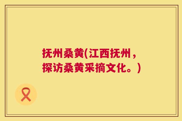 抚州桑黄(江西抚州,探访桑黄采摘文化。) 抚州桑黄(江西抚州,探访桑黄采摘文化。)