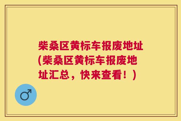 柴桑区黄标车报废地址(柴桑区黄标车报废地址汇总,快来查看!) 柴桑区黄标车报废地址(柴桑区黄标车报废地址汇总,快来查看!)