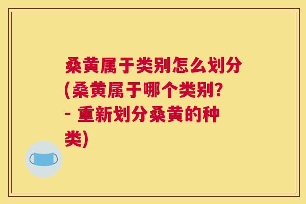 桑黄属于类别怎么划分(桑黄属于哪个类别?- 重新划分桑黄的种类) 桑黄属于类别怎么划分(桑黄属于哪个类别?- 重新划分桑黄的种类)