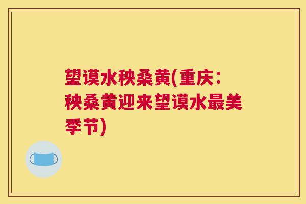 望谟水秧桑黄(重庆:秧桑黄迎来望谟水美季节) 望谟水秧桑黄(重庆:秧桑黄迎来望谟水美季节)