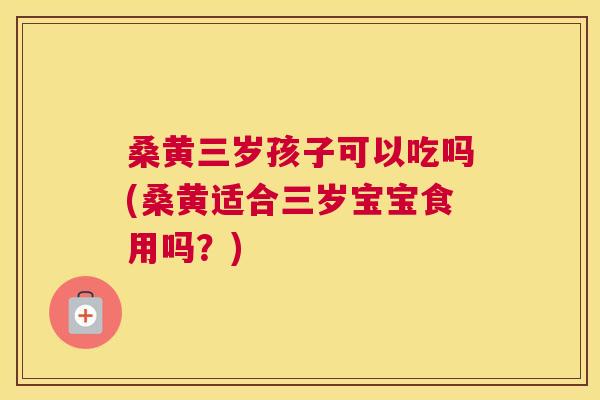 桑黄三岁孩子可以吃吗(桑黄适合三岁宝宝食用吗?) 桑黄三岁孩子可以吃吗(桑黄适合三岁宝宝食用吗?)