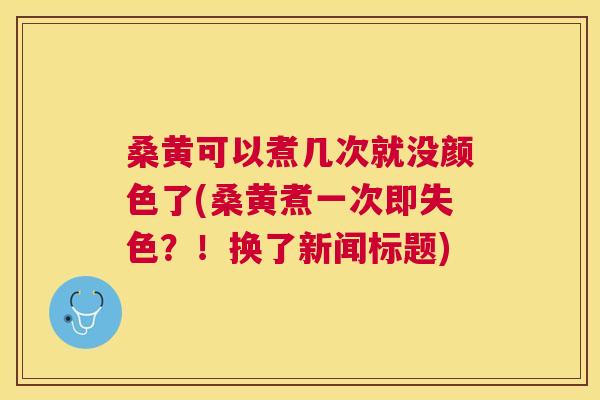 桑黄可以煮几次就没颜色了(桑黄煮一次即失色?!换了新闻标题) 桑黄可以煮几次就没颜色了(桑黄煮一次即失色?!换了新闻标题)