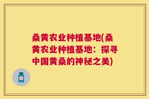 桑黄农业种植基地(桑黄农业种植基地：探寻中国黄桑的神秘之美)