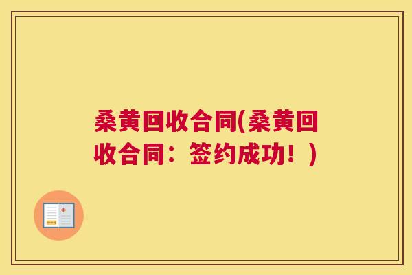 桑黄回收合同(桑黄回收合同:签约成功!) 桑黄回收合同(桑黄回收合同:签约成功!)
