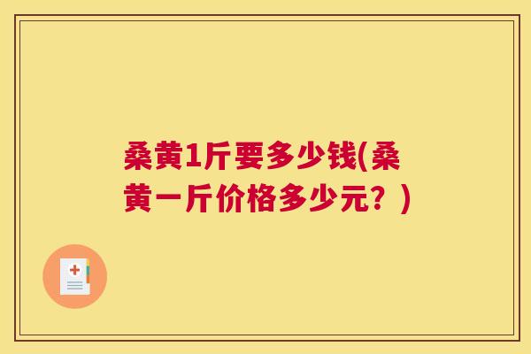 桑黄1斤要多少钱(桑黄一斤价格多少元?) 桑黄1斤要多少钱(桑黄一斤价格多少元?)
