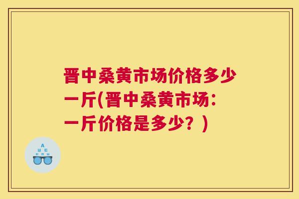 晋中桑黄市场价格多少一斤(晋中桑黄市场:一斤价格是多少?) 晋中桑黄市场价格多少一斤(晋中桑黄市场:一斤价格是多少?)
