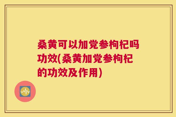 桑黄可以加党参枸杞吗功效(桑黄加党参枸杞的功效及作用) 桑黄可以加党参枸杞吗功效(桑黄加党参枸杞的功效及作用)