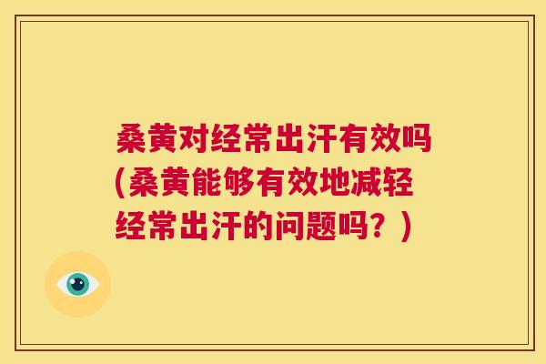桑黄对经常出汗有效吗(桑黄能够有效地减轻经常出汗的问题吗?) 桑黄对经常出汗有效吗(桑黄能够有效地减轻经常出汗的问题吗?)
