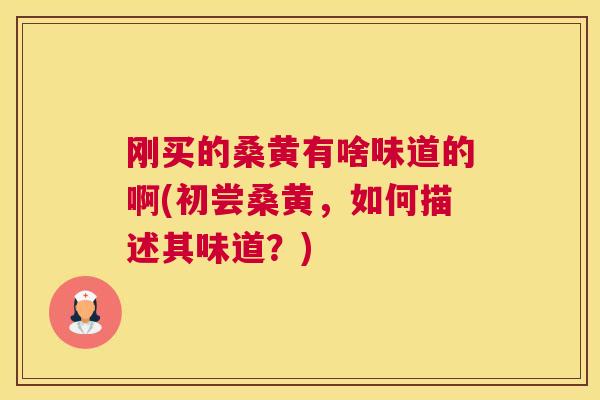 刚买的桑黄有啥味道的啊(初尝桑黄,如何描述其味道?) 刚买的桑黄有啥味道的啊(初尝桑黄,如何描述其味道?)