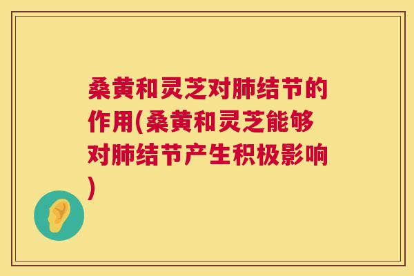 桑黄和灵芝对结节的作用(桑黄和灵芝能够对结节产生积极影响) 桑黄和灵芝对结节的作用(桑黄和灵芝能够对结节产生积极影响)
