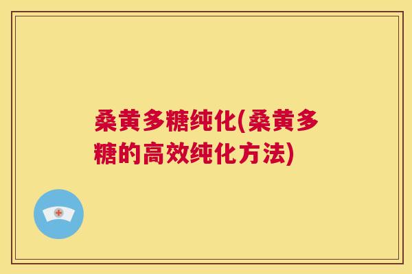 桑黄多糖纯化(桑黄多糖的高效纯化方法) 桑黄多糖纯化(桑黄多糖的高效纯化方法)