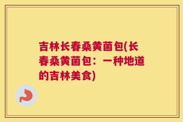 吉林长春桑黄菌包(长春桑黄菌包:一种地道的吉林美食) 吉林长春桑黄菌包(长春桑黄菌包:一种地道的吉林美食)