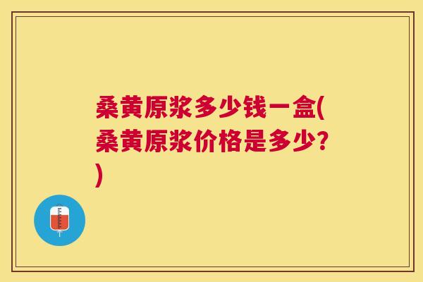 桑黄原浆多少钱一盒(桑黄原浆价格是多少?) 桑黄原浆多少钱一盒(桑黄原浆价格是多少?)