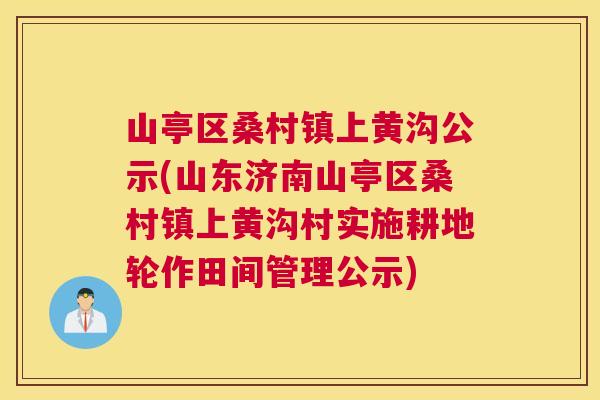 山亭区桑村镇上黄沟公示(山东济南山亭区桑村镇上黄沟村实施耕地轮作田间管理公示) 山亭区桑村镇上黄沟公示(山东济南山亭区桑村镇上黄沟村实施耕地轮作田间管理公示)
