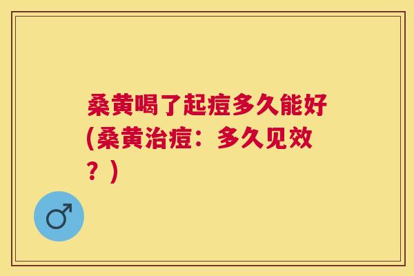 桑黄喝了起痘多久能好(桑黄痘:多久见效?) 桑黄喝了起痘多久能好(桑黄痘:多久见效?)