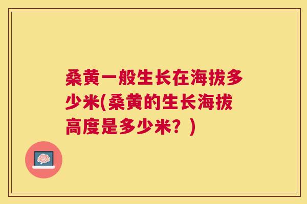 桑黄一般生长在海拔多少米(桑黄的生长海拔高度是多少米?) 桑黄一般生长在海拔多少米(桑黄的生长海拔高度是多少米?)