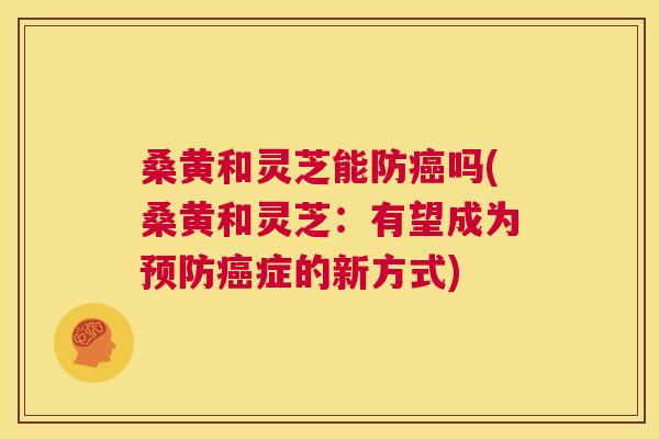 桑黄和灵芝能防吗(桑黄和灵芝:有望成为症的新方式) 桑黄和灵芝能防吗(桑黄和灵芝:有望成为症的新方式)