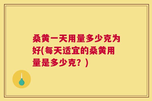 桑黄一天用量多少克为好(每天适宜的桑黄用量是多少克？)