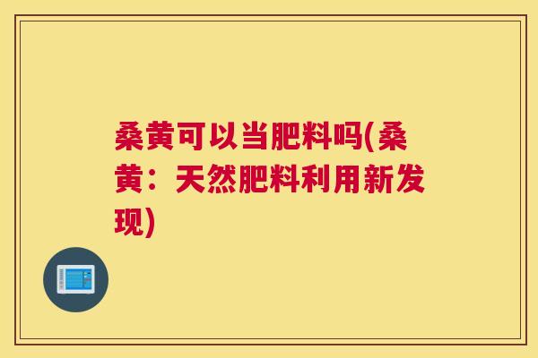 桑黄可以当肥料吗(桑黄:天然肥料利用新发现) 桑黄可以当肥料吗(桑黄:天然肥料利用新发现)