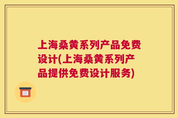 上海桑黄系列产品免费设计(上海桑黄系列产品提供免费设计服务) 上海桑黄系列产品免费设计(上海桑黄系列产品提供免费设计服务)