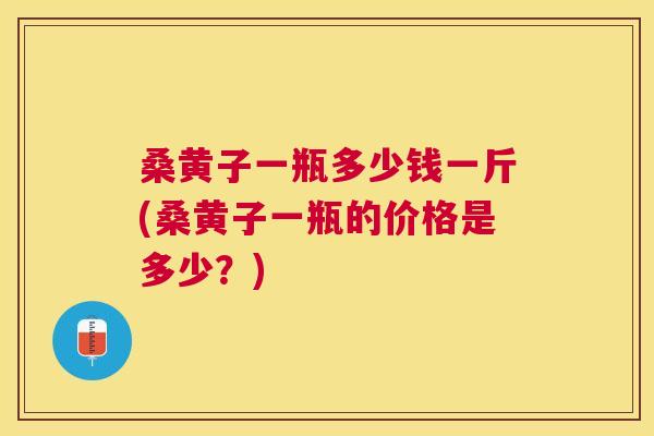 桑黄子一瓶多少钱一斤(桑黄子一瓶的价格是多少?) 桑黄子一瓶多少钱一斤(桑黄子一瓶的价格是多少?)