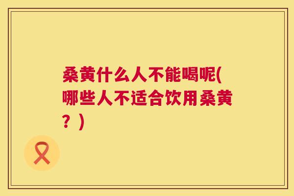 桑黄什么人不能喝呢(哪些人不适合饮用桑黄?) 桑黄什么人不能喝呢(哪些人不适合饮用桑黄?)