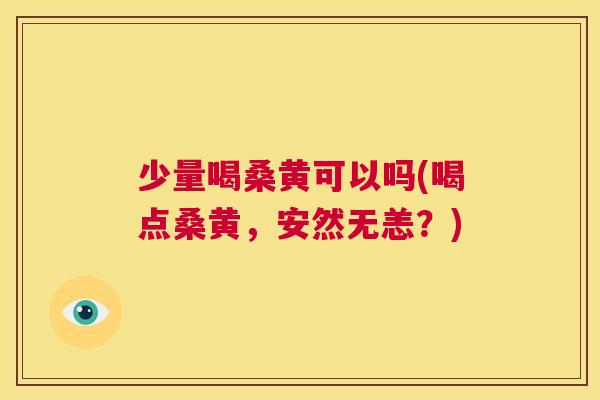 少量喝桑黄可以吗(喝点桑黄,安然无恙?) 少量喝桑黄可以吗(喝点桑黄,安然无恙?)