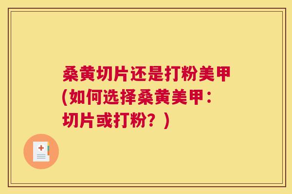桑黄切片还是打粉美甲(如何选择桑黄美甲:切片或打粉?) 桑黄切片还是打粉美甲(如何选择桑黄美甲:切片或打粉?)