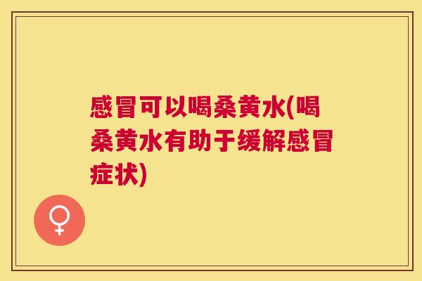 可以喝桑黄水(喝桑黄水有助于缓解症状) 可以喝桑黄水(喝桑黄水有助于缓解症状)