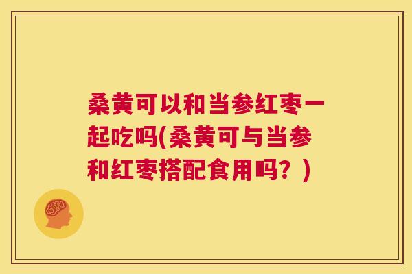 桑黄可以和当参红枣一起吃吗(桑黄可与当参和红枣搭配食用吗?) 桑黄可以和当参红枣一起吃吗(桑黄可与当参和红枣搭配食用吗?)