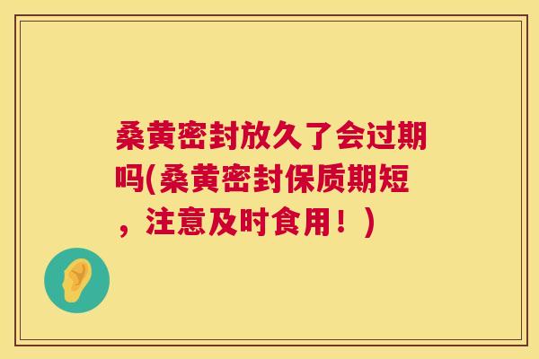 桑黄密封放久了会过期吗(桑黄密封保质期短,注意及时食用!) 桑黄密封放久了会过期吗(桑黄密封保质期短,注意及时食用!)