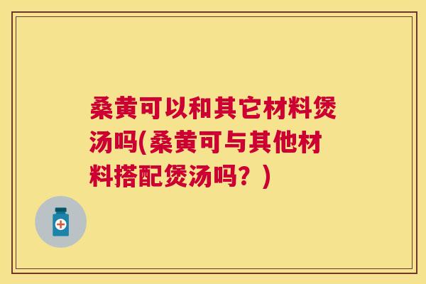 桑黄可以和其它材料煲汤吗(桑黄可与其他材料搭配煲汤吗?) 桑黄可以和其它材料煲汤吗(桑黄可与其他材料搭配煲汤吗?)