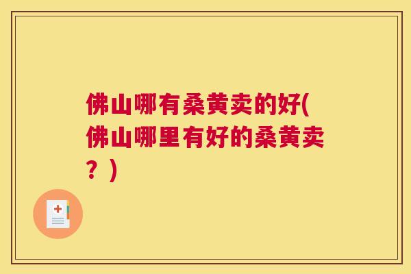 佛山哪有桑黄卖的好(佛山哪里有好的桑黄卖?) 佛山哪有桑黄卖的好(佛山哪里有好的桑黄卖?)
