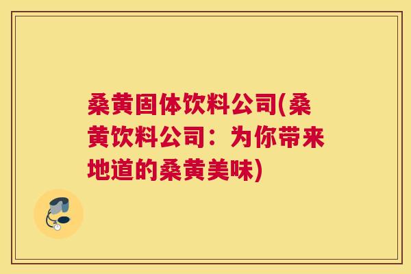 桑黄固体饮料公司(桑黄饮料公司:为你带来地道的桑黄美味) 桑黄固体饮料公司(桑黄饮料公司:为你带来地道的桑黄美味)