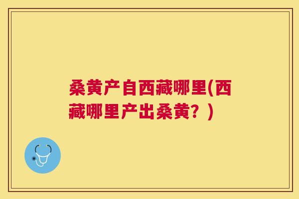 桑黄产自西藏哪里(西藏哪里产出桑黄?) 桑黄产自西藏哪里(西藏哪里产出桑黄?)