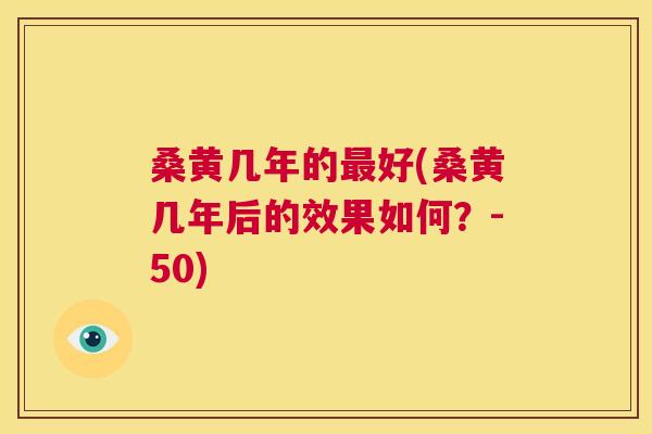 桑黄几年的好(桑黄几年后的效果如何?-50) 桑黄几年的好(桑黄几年后的效果如何?-50)