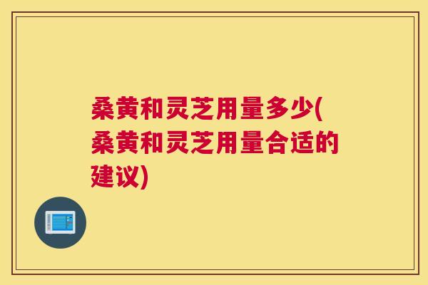桑黄和灵芝用量多少(桑黄和灵芝用量合适的建议) 桑黄和灵芝用量多少(桑黄和灵芝用量合适的建议)