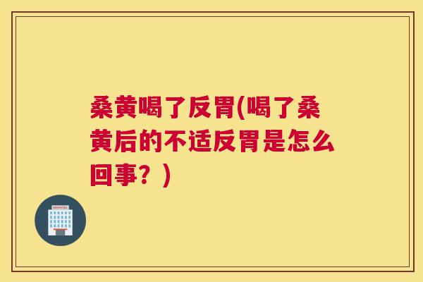 桑黄喝了反胃(喝了桑黄后的不适反胃是怎么回事?) 桑黄喝了反胃(喝了桑黄后的不适反胃是怎么回事?)