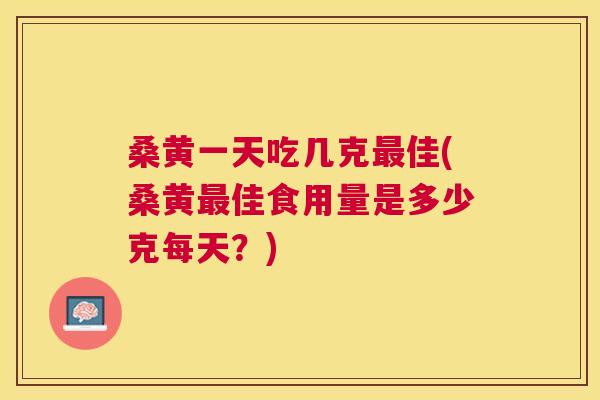 桑黄一天吃几克佳(桑黄佳食用量是多少克每天?) 桑黄一天吃几克佳(桑黄佳食用量是多少克每天?)