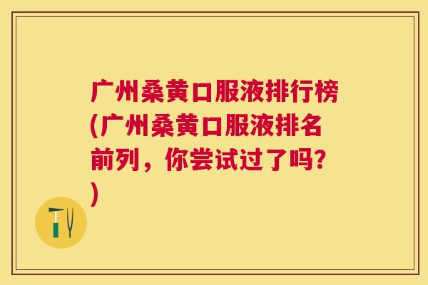 广州桑黄口服液排行榜(广州桑黄口服液排名前列,你尝试过了吗?) 广州桑黄口服液排行榜(广州桑黄口服液排名前列,你尝试过了吗?)