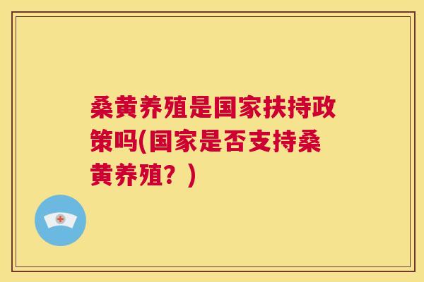 桑黄养殖是国家扶持政策吗(国家是否支持桑黄养殖?) 桑黄养殖是国家扶持政策吗(国家是否支持桑黄养殖?)