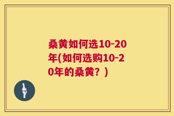 桑黄如何选10-20年(如何选购10-20年的桑黄?) 桑黄如何选10-20年(如何选购10-20年的桑黄?)
