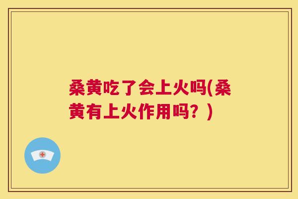 桑黄吃了会上火吗(桑黄有上火作用吗?) 桑黄吃了会上火吗(桑黄有上火作用吗?)