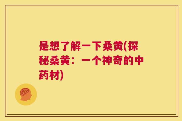 是想了解一下桑黄(探秘桑黄:一个神奇的材) 是想了解一下桑黄(探秘桑黄:一个神奇的材)