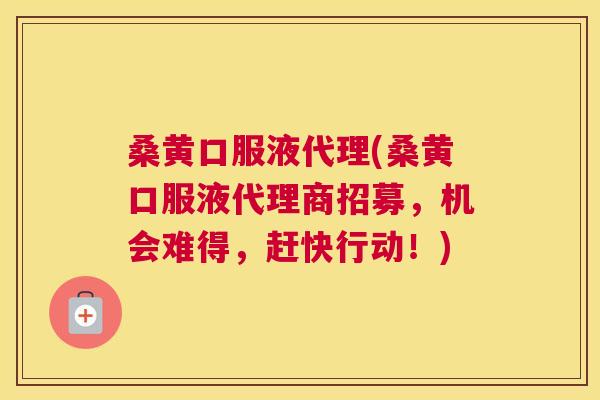 桑黄口服液代理(桑黄口服液代理商招募，机会难得，赶快行动！)