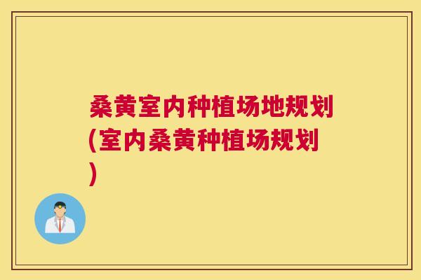 桑黄室内种植场地规划(室内桑黄种植场规划) 桑黄室内种植场地规划(室内桑黄种植场规划)