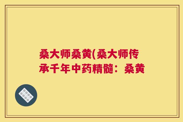 桑大师桑黄(桑大师传承千年精髓:桑黄 桑大师桑黄(桑大师传承千年精髓:桑黄