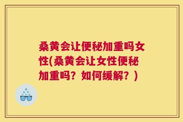桑黄会让加重吗女性(桑黄会让女性加重吗?如何缓解?) 桑黄会让加重吗女性(桑黄会让女性加重吗?如何缓解?)