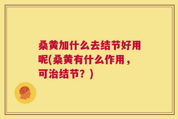 桑黄加什么去结节好用呢(桑黄有什么作用,可结节?) 桑黄加什么去结节好用呢(桑黄有什么作用,可结节?)